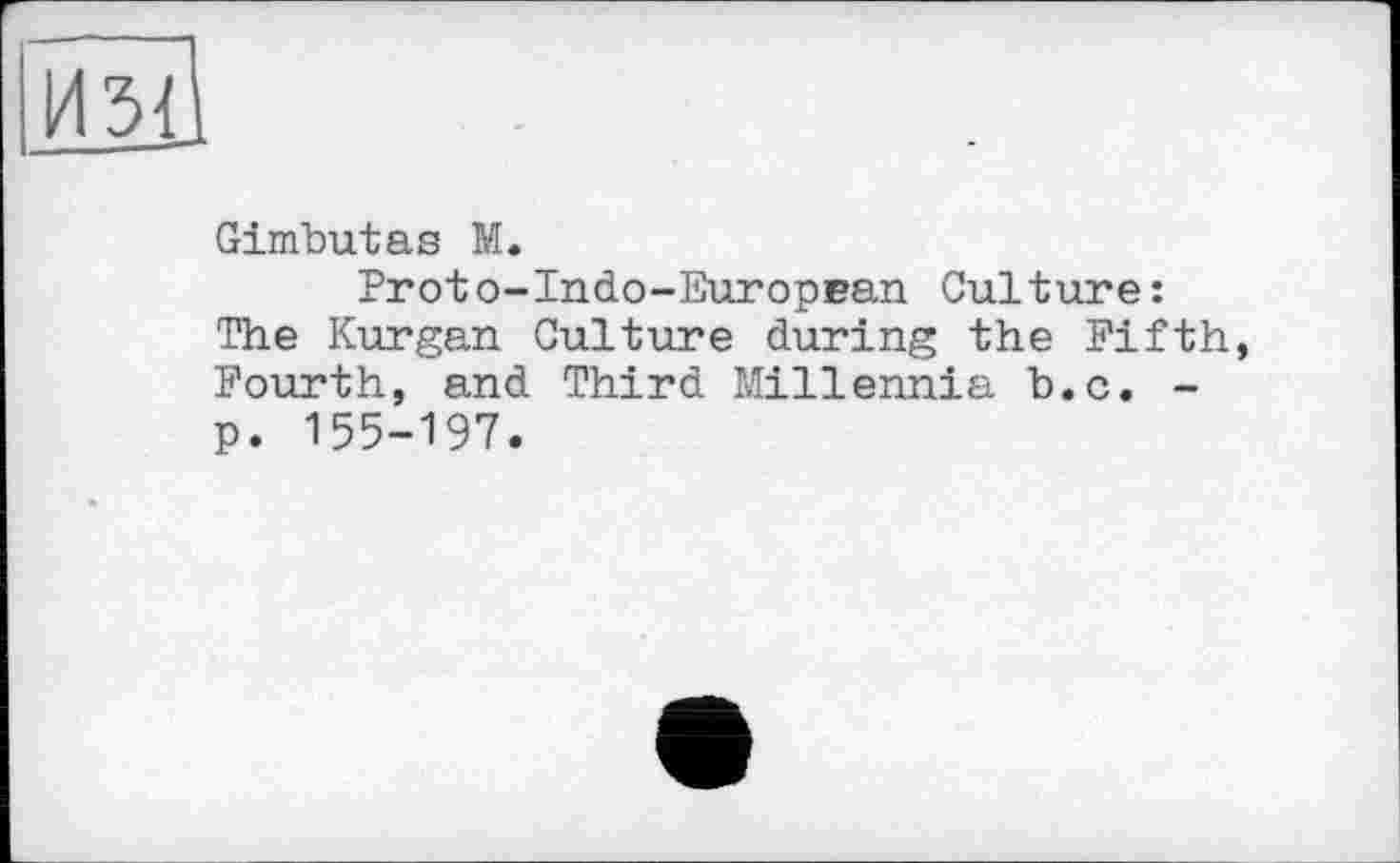 ﻿Gimhutas M.
Proto-Indo-Еигорвап Culture: The Kurgan Culture during the Fifth, Fourth, and Third Millennia b.c. -p. 155-197.